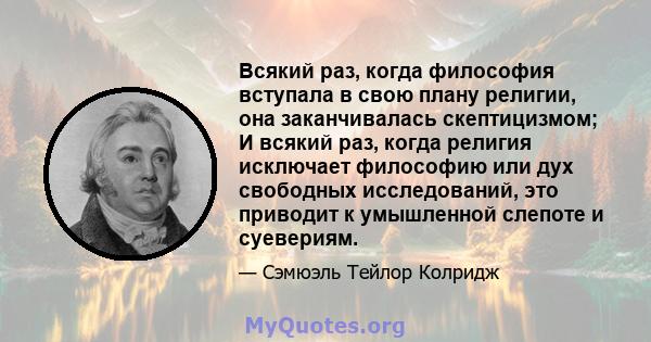 Всякий раз, когда философия вступала в свою плану религии, она заканчивалась скептицизмом; И всякий раз, когда религия исключает философию или дух свободных исследований, это приводит к умышленной слепоте и суевериям.