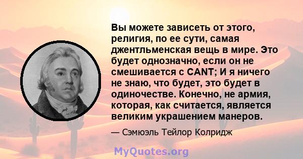 Вы можете зависеть от этого, религия, по ее сути, самая джентльменская вещь в мире. Это будет однозначно, если он не смешивается с CANT; И я ничего не знаю, что будет, это будет в одиночестве. Конечно, не армия,