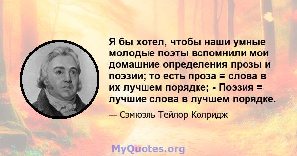 Я бы хотел, чтобы наши умные молодые поэты вспомнили мои домашние определения прозы и поэзии; то есть проза = слова в их лучшем порядке; - Поэзия = лучшие слова в лучшем порядке.