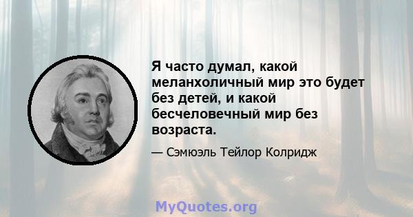 Я часто думал, какой меланхоличный мир это будет без детей, и какой бесчеловечный мир без возраста.