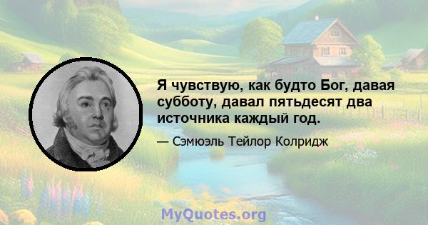 Я чувствую, как будто Бог, давая субботу, давал пятьдесят два источника каждый год.