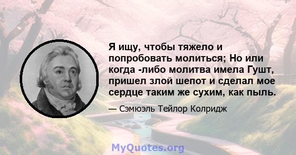 Я ищу, чтобы тяжело и попробовать молиться; Но или когда -либо молитва имела Гушт, пришел злой шепот и сделал мое сердце таким же сухим, как пыль.