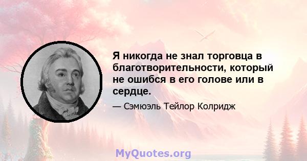 Я никогда не знал торговца в благотворительности, который не ошибся в его голове или в сердце.