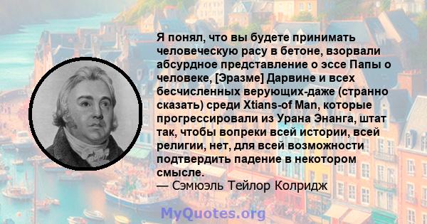 Я понял, что вы будете принимать человеческую расу в бетоне, взорвали абсурдное представление о эссе Папы о человеке, [Эразме] Дарвине и всех бесчисленных верующих-даже (странно сказать) среди Xtians-of Man, которые