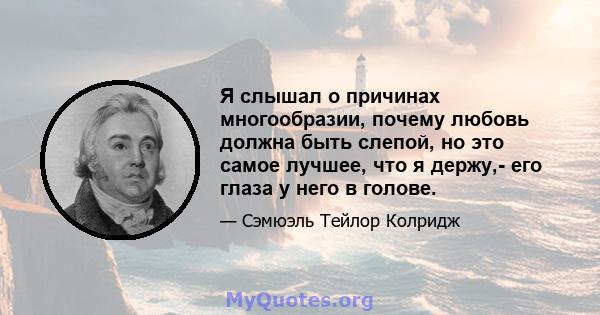 Я слышал о причинах многообразии, почему любовь должна быть слепой, но это самое лучшее, что я держу,- его глаза у него в голове.