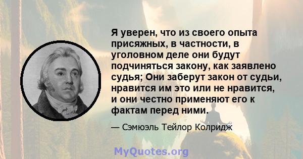 Я уверен, что из своего опыта присяжных, в частности, в уголовном деле они будут подчиняться закону, как заявлено судья; Они заберут закон от судьи, нравится им это или не нравится, и они честно применяют его к фактам