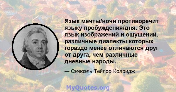 Язык мечты/ночи противоречит языку пробуждения/дня. Это язык изображений и ощущений, различные диалекты которых гораздо менее отличаются друг от друга, чем различные дневные народы.