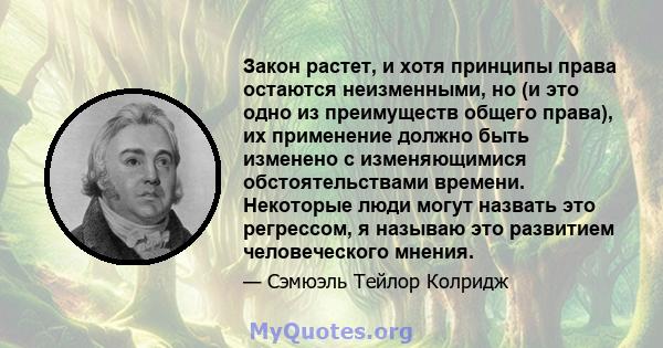 Закон растет, и хотя принципы права остаются неизменными, но (и это одно из преимуществ общего права), их применение должно быть изменено с изменяющимися обстоятельствами времени. Некоторые люди могут назвать это