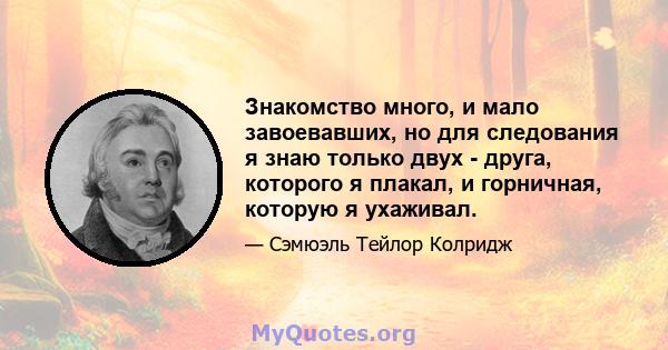 Знакомство много, и мало завоевавших, но для следования я знаю только двух - друга, которого я плакал, и горничная, которую я ухаживал.