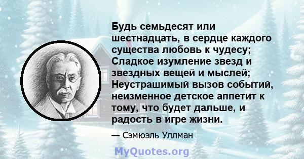 Будь семьдесят или шестнадцать, в сердце каждого существа любовь к чудесу; Сладкое изумление звезд и звездных вещей и мыслей; Неустрашимый вызов событий, неизменное детское аппетит к тому, что будет дальше, и радость в