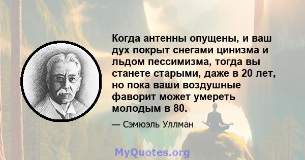 Когда антенны опущены, и ваш дух покрыт снегами цинизма и льдом пессимизма, тогда вы станете старыми, даже в 20 лет, но пока ваши воздушные фаворит может умереть молодым в 80.