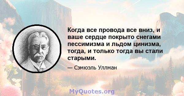 Когда все провода все вниз, и ваше сердце покрыто снегами пессимизма и льдом цинизма, тогда, и только тогда вы стали старыми.