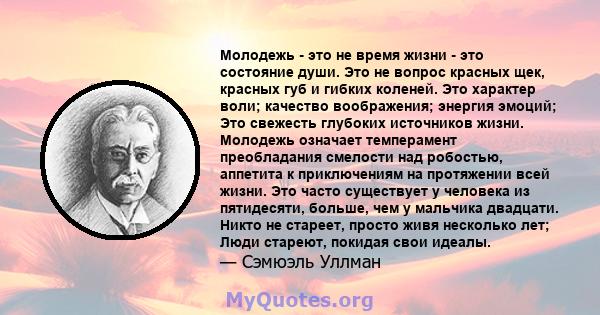 Молодежь - это не время жизни - это состояние души. Это не вопрос красных щек, красных губ и гибких коленей. Это характер воли; качество воображения; энергия эмоций; Это свежесть глубоких источников жизни. Молодежь