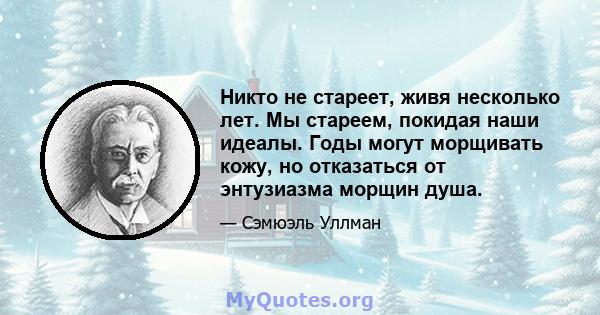 Никто не стареет, живя несколько лет. Мы стареем, покидая наши идеалы. Годы могут морщивать кожу, но отказаться от энтузиазма морщин душа.