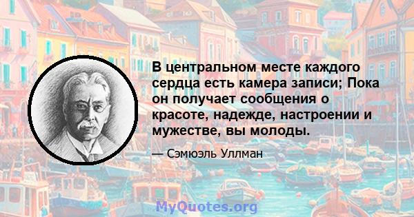 В центральном месте каждого сердца есть камера записи; Пока он получает сообщения о красоте, надежде, настроении и мужестве, вы молоды.