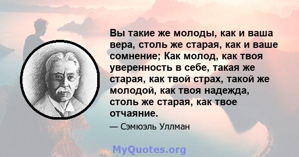 Вы такие же молоды, как и ваша вера, столь же старая, как и ваше сомнение; Как молод, как твоя уверенность в себе, такая же старая, как твой страх, такой же молодой, как твоя надежда, столь же старая, как твое отчаяние.