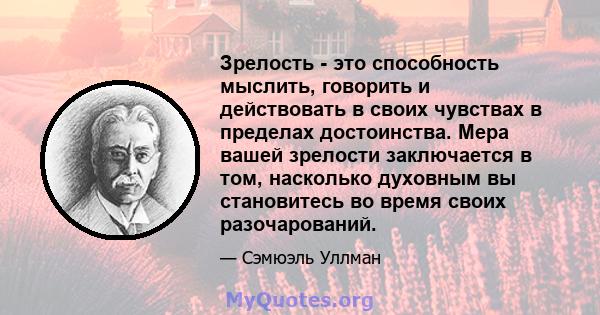 Зрелость - это способность мыслить, говорить и действовать в своих чувствах в пределах достоинства. Мера вашей зрелости заключается в том, насколько духовным вы становитесь во время своих разочарований.