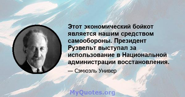 Этот экономический бойкот является нашим средством самообороны. Президент Рузвельт выступал за использование в Национальной администрации восстановления.