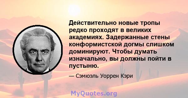 Действительно новые тропы редко проходят в великих академиях. Задержанные стены конформистской догмы слишком доминируют. Чтобы думать изначально, вы должны пойти в пустыню.