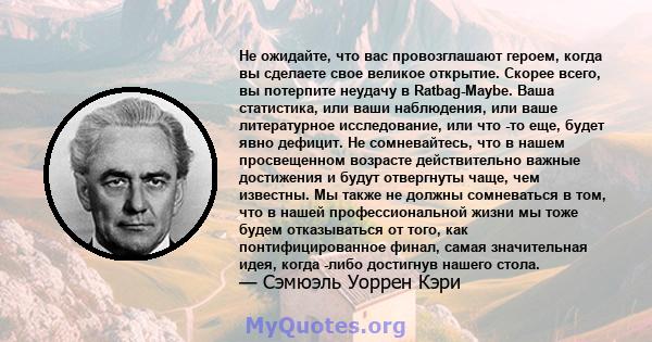 Не ожидайте, что вас провозглашают героем, когда вы сделаете свое великое открытие. Скорее всего, вы потерпите неудачу в Ratbag-Maybe. Ваша статистика, или ваши наблюдения, или ваше литературное исследование, или что