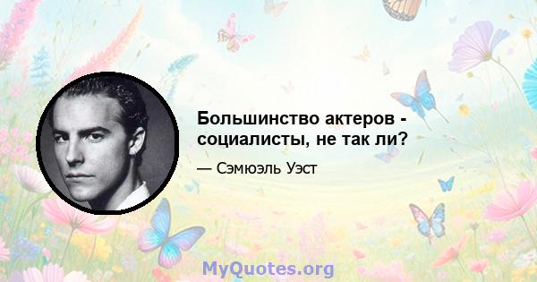 Большинство актеров - социалисты, не так ли?