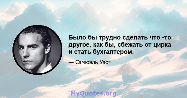 Было бы трудно сделать что -то другое, как бы, сбежать от цирка и стать бухгалтером.