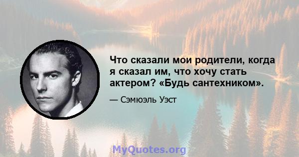 Что сказали мои родители, когда я сказал им, что хочу стать актером? «Будь сантехником».