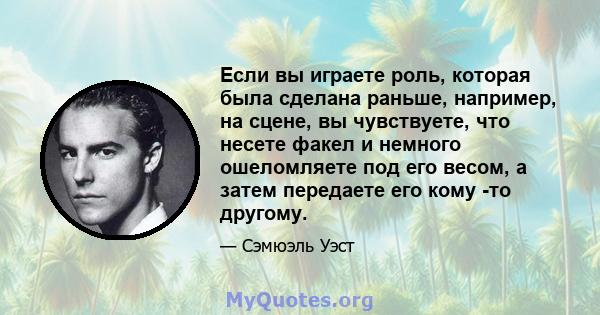 Если вы играете роль, которая была сделана раньше, например, на сцене, вы чувствуете, что несете факел и немного ошеломляете под его весом, а затем передаете его кому -то другому.