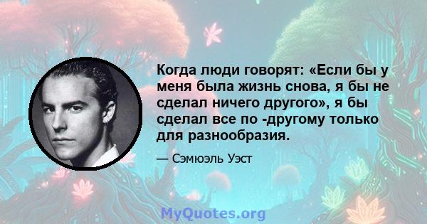 Когда люди говорят: «Если бы у меня была жизнь снова, я бы не сделал ничего другого», я бы сделал все по -другому только для разнообразия.