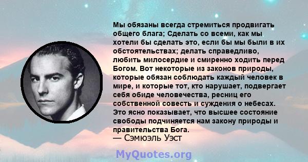 Мы обязаны всегда стремиться продвигать общего блага; Сделать со всеми, как мы хотели бы сделать это, если бы мы были в их обстоятельствах; делать справедливо, любить милосердие и смиренно ходить перед Богом. Вот