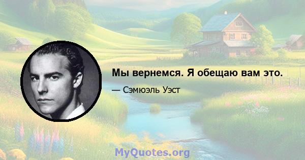 Мы вернемся. Я обещаю вам это.