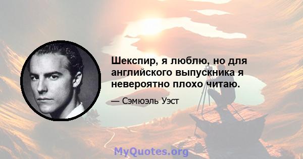 Шекспир, я люблю, но для английского выпускника я невероятно плохо читаю.