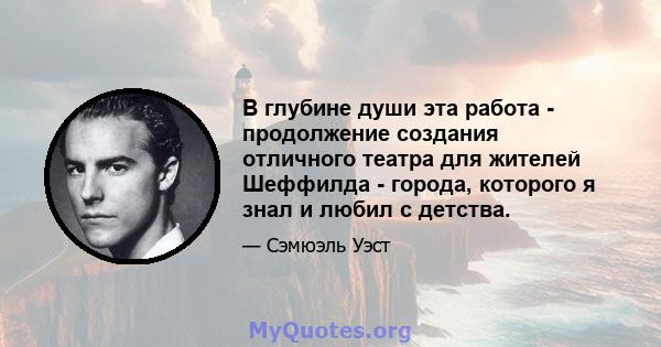 В глубине души эта работа - продолжение создания отличного театра для жителей Шеффилда - города, которого я знал и любил с детства.