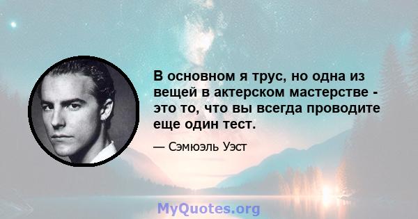 В основном я трус, но одна из вещей в актерском мастерстве - это то, что вы всегда проводите еще один тест.