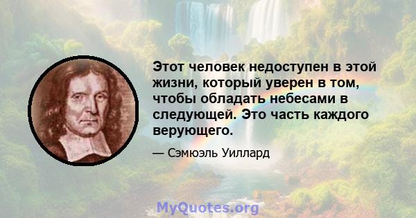 Этот человек недоступен в этой жизни, который уверен в том, чтобы обладать небесами в следующей. Это часть каждого верующего.