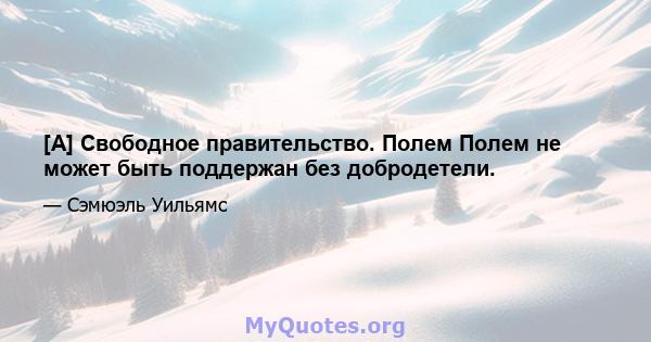 [A] Свободное правительство. Полем Полем не может быть поддержан без добродетели.