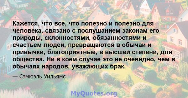 Кажется, что все, что полезно и полезно для человека, связано с послушанием законам его природы, склонностями, обязанностями и счастьем людей, превращаются в обычаи и привычки, благоприятные, в высшей степени, для