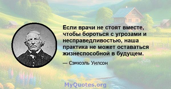 Если врачи не стоят вместе, чтобы бороться с угрозами и несправедливостью, наша практика не может оставаться жизнеспособной в будущем.