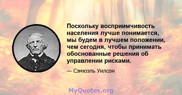 Поскольку восприимчивость населения лучше понимается, мы будем в лучшем положении, чем сегодня, чтобы принимать обоснованные решения об управлении рисками.