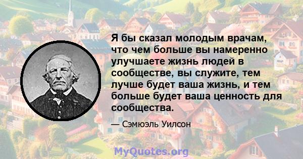 Я бы сказал молодым врачам, что чем больше вы намеренно улучшаете жизнь людей в сообществе, вы служите, тем лучше будет ваша жизнь, и тем больше будет ваша ценность для сообщества.