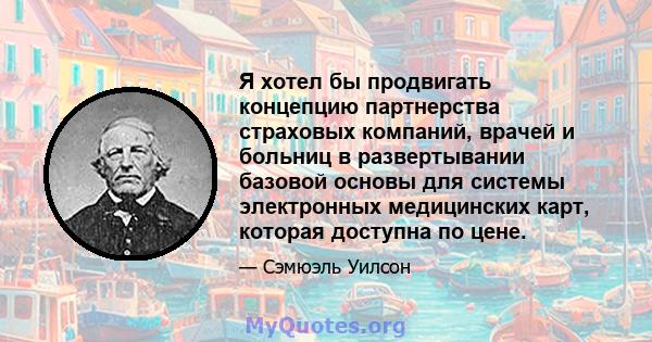 Я хотел бы продвигать концепцию партнерства страховых компаний, врачей и больниц в развертывании базовой основы для системы электронных медицинских карт, которая доступна по цене.