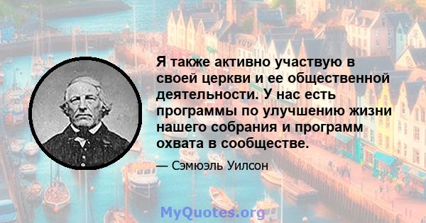 Я также активно участвую в своей церкви и ее общественной деятельности. У нас есть программы по улучшению жизни нашего собрания и программ охвата в сообществе.