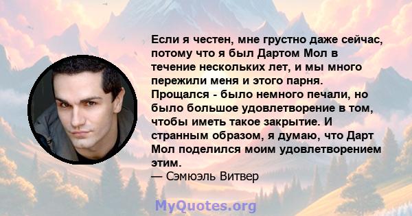 Если я честен, мне грустно даже сейчас, потому что я был Дартом Мол в течение нескольких лет, и мы много пережили меня и этого парня. Прощался - было немного печали, но было большое удовлетворение в том, чтобы иметь