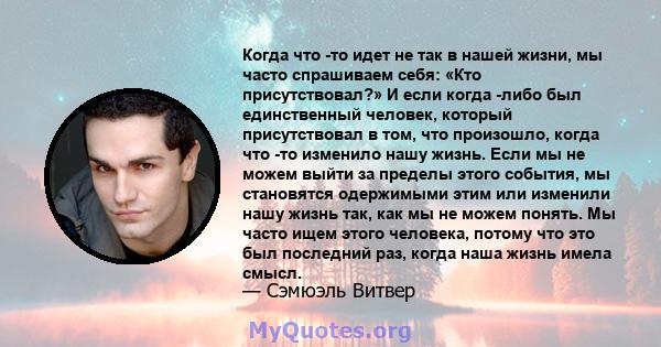 Когда что -то идет не так в нашей жизни, мы часто спрашиваем себя: «Кто присутствовал?» И если когда -либо был единственный человек, который присутствовал в том, что произошло, когда что -то изменило нашу жизнь. Если мы 