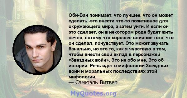 Оби-Ван понимает, что лучшее, что он может сделать,-это внести что-то позитивное для окружающего мира, а затем уйти. И если он это сделает, он в некотором роде будет жить вечно, потому что хорошее влияние того, что он