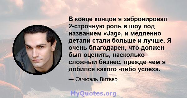 В конце концов я забронировал 2-строчную роль в шоу под названием «Jag», и медленно детали стали больше и лучше. Я очень благодарен, что должен был оценить, насколько сложный бизнес, прежде чем я добился какого -либо