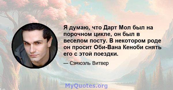 Я думаю, что Дарт Мол был на порочном цикле, он был в веселом посту. В некотором роде он просит Оби-Вана Кеноби снять его с этой поездки.