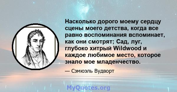 Насколько дорого моему сердцу сцены моего детства, когда все равно воспоминания вспоминает, как они смотрят; Сад, луг, глубоко хитрый Wildwood и каждое любимое место, которое знало мое младенчество.