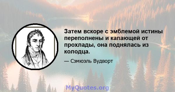 Затем вскоре с эмблемой истины переполнены и капающей от прохлады, она поднялась из колодца.