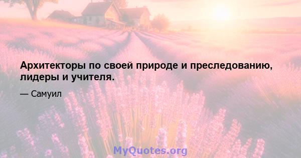 Архитекторы по своей природе и преследованию, лидеры и учителя.